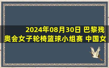 2024年08月30日 巴黎残奥会女子轮椅篮球小组赛 中国女篮70-65加拿大女篮 集锦